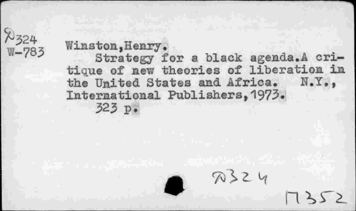 ﻿%324 W-?83	Winston,Henry, Strategy for a black agenda.A critique of new theories of liberation in the United States and Africa. N.Y., International Publishers,ZI973* 323 p.
Z- 4
n \ r 2.